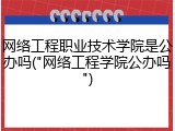 网络工程职业技术学院是公办吗("网络工程学院公办吗")