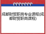 成都财贸职高专业课程(成都财贸职高课程)
