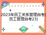 2023年员工关系管理自考(员工管理自考23)