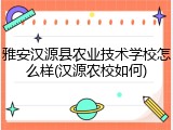 雅安汉源县农业技术学校怎么样(汉源农校如何)