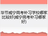 毕节威宁高考补习学校哪家比较好(威宁高考补习哪家好)