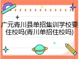 广元青川县单招集训学校要住校吗(青川单招住校吗)