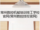 常州数控机械培训技工学校官网(常州数控技校官网)
