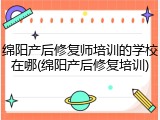 绵阳产后修复师培训的学校在哪(绵阳产后修复培训)
