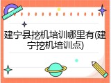 建宁县挖机培训哪里有(建宁挖机培训点)