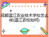 成都温江农业技术学校怎么样(温江农校如何)