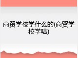 商贸学校学什么的(商贸学校学啥)