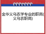 金华义乌农学专业的职高(义乌农职高)