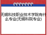 无锡科技职业技术学院有什么专业(无锡科院专业)