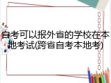 自考可以报外省的学校在本地考试(跨省自考本地考)