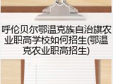 呼伦贝尔鄂温克族自治旗农业职高学校如何招生(鄂温克农业职高招生)