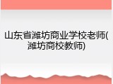 山东省潍坊商业学校老师(潍坊商校教师)