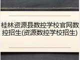 桂林资源县数控学校官网数控招生(资源数控学校招生)
