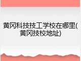 黄冈科技技工学校在哪里(黄冈技校地址)