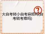 大自考转小自考麻烦吗(自考转考难吗)