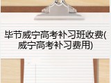 毕节威宁高考补习班收费(威宁高考补习费用)