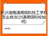 长沙湖南潇湘信科技工学校怎么样(长沙潇湘信科校如何)