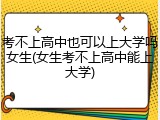 考不上高中也可以上大学吗女生(女生考不上高中能上大学)