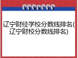 辽宁财经学校分数线排名(辽宁财校分数线排名)