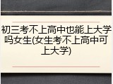 初三考不上高中也能上大学吗女生(女生考不上高中可上大学)