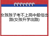 女孩孩子考不上高中最佳出路(女孩升学出路)