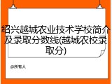 绍兴越城农业技术学校简介及录取分数线(越城农校录取分)