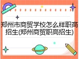 郑州市商贸学校怎么样职高招生(郑州商贸职高招生)