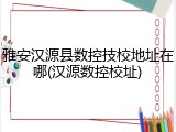 雅安汉源县数控技校地址在哪(汉源数控校址)
