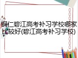 铜仁碧江高考补习学校哪家比较好(碧江高考补习学校)