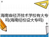 海南省经济技术学校有大专吗(海南经校设大专吗)