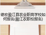 德宏盈江县农业职高学校如何报名(盈江农职校报名)