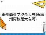 惠州商业学校是大专吗(惠州商校是大专吗)