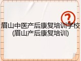眉山中医产后康复培训学校(眉山产后康复培训)