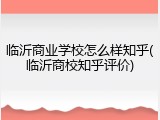 临沂商业学校怎么样知乎(临沂商校知乎评价)