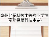 亳州经贸科技中等专业学校(亳州经贸科技中专)