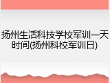 扬州生活科技学校军训一天时间(扬州科校军训日)