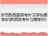 毕节黔西县高考补习学校哪家好(黔西高考补习哪家好)