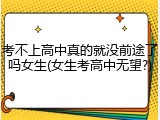考不上高中真的就没前途了吗女生(女生考高中无望?)