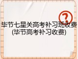 毕节七星关高考补习班收费(毕节高考补习收费)