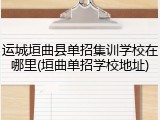 运城垣曲县单招集训学校在哪里(垣曲单招学校地址)