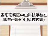 贵阳南明区中山科技学校在哪里(贵阳中山科技校址)