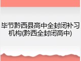 毕节黔西县高中全封闭补习机构(黔西全封闭高中)