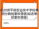 哈尔滨平房农业技术学校单招分数线畜牧兽医(哈农单招畜牧兽医)