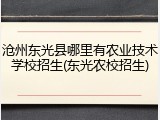 沧州东光县哪里有农业技术学校招生(东光农校招生)