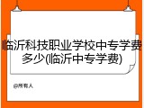 临沂科技职业学校中专学费多少(临沂中专学费)