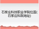 石家庄科技职业学院位置(石家庄科院地址)
