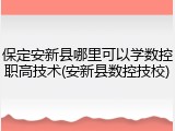 保定安新县哪里可以学数控职高技术(安新县数控技校)