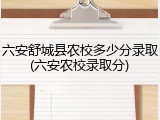 六安舒城县农校多少分录取(六安农校录取分)