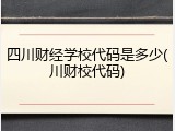 四川财经学校代码是多少(川财校代码)
