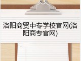 洛阳商贸中专学校官网(洛阳商专官网)